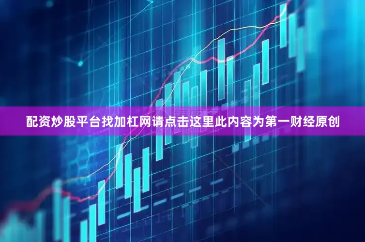配资炒股平台找加杠网请点击这里此内容为第一财经原创