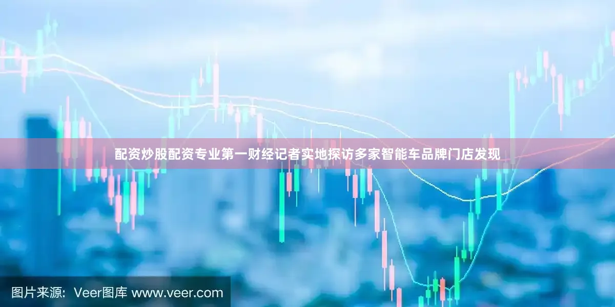 配资炒股配资专业第一财经记者实地探访多家智能车品牌门店发现
