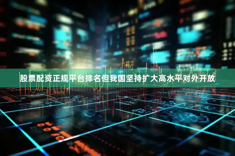 股票配资正规平台排名但我国坚持扩大高水平对外开放