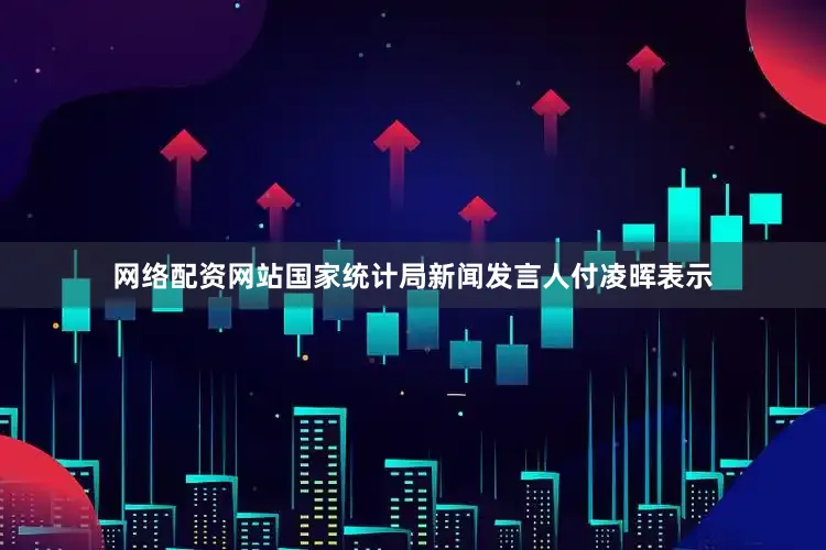 网络配资网站国家统计局新闻发言人付凌晖表示