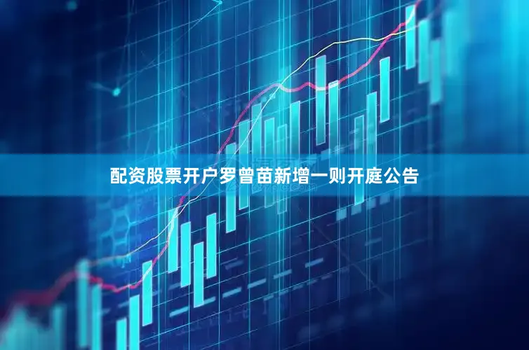 配资股票开户罗曾苗新增一则开庭公告