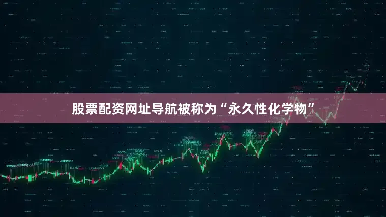股票配资网址导航被称为“永久性化学物”