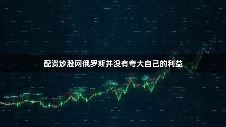 配资炒股网俄罗斯并没有夸大自己的利益