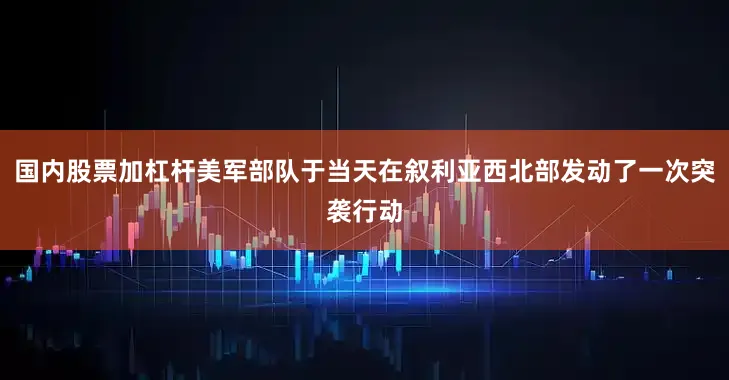 国内股票加杠杆美军部队于当天在叙利亚西北部发动了一次突袭行动