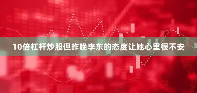 10倍杠杆炒股但昨晚李东的态度让她心里很不安