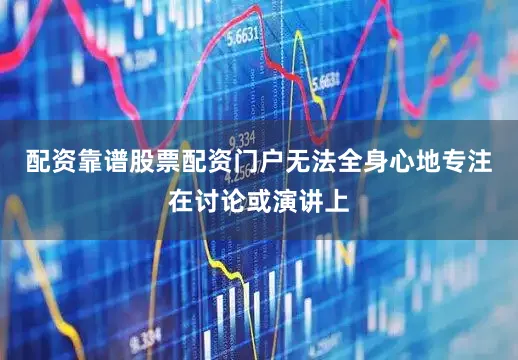 配资靠谱股票配资门户无法全身心地专注在讨论或演讲上