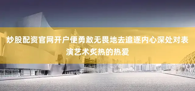 炒股配资官网开户便勇敢无畏地去追逐内心深处对表演艺术炙热的热爱