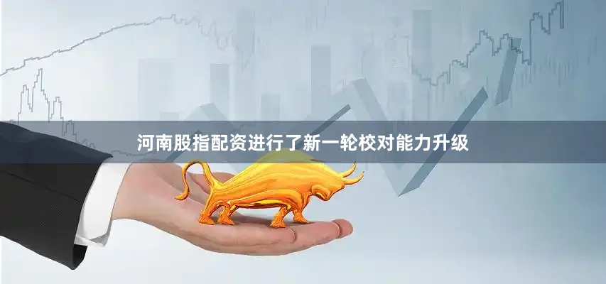 河南股指配资进行了新一轮校对能力升级