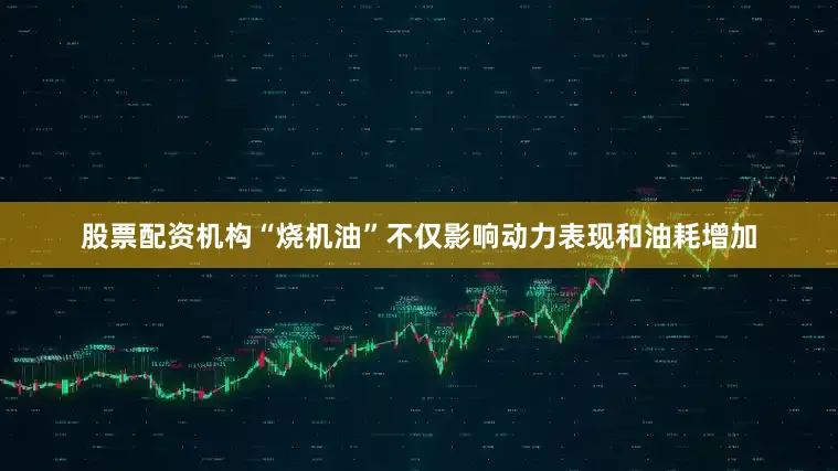 股票配资机构“烧机油”不仅影响动力表现和油耗增加