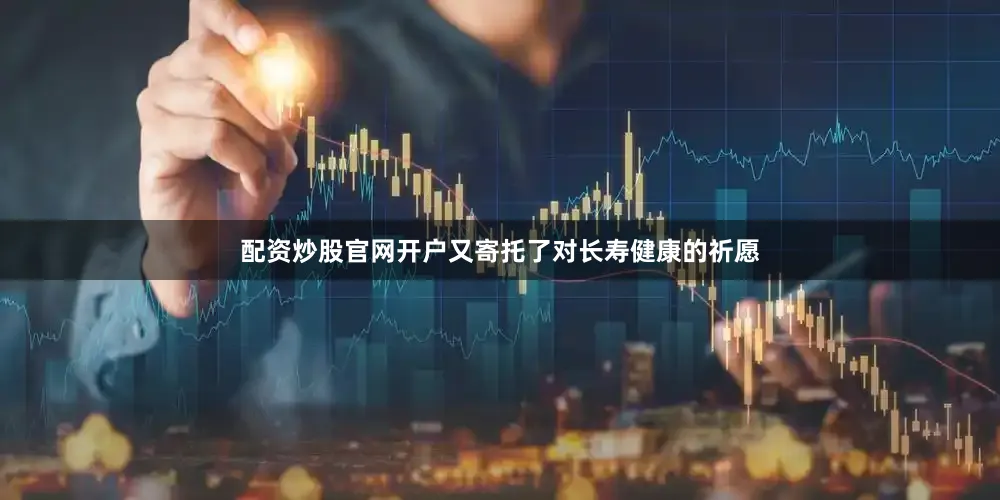 配资炒股官网开户又寄托了对长寿健康的祈愿