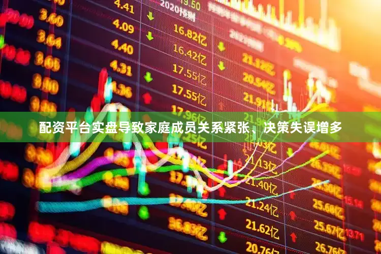 配资平台实盘导致家庭成员关系紧张、决策失误增多