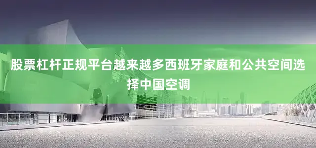 股票杠杆正规平台越来越多西班牙家庭和公共空间选择中国空调