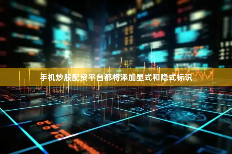 手机炒股配资平台都将添加显式和隐式标识