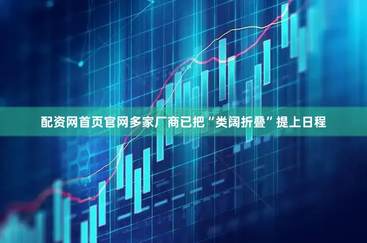 配资网首页官网多家厂商已把“类阔折叠”提上日程