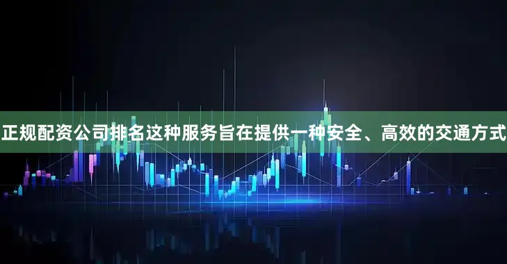 正规配资公司排名这种服务旨在提供一种安全、高效的交通方式