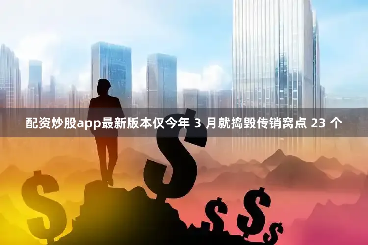 配资炒股app最新版本仅今年 3 月就捣毁传销窝点 23 个