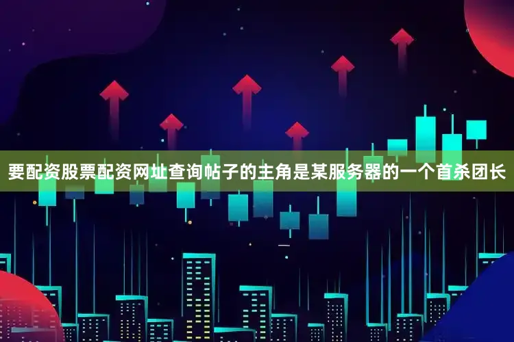 要配资股票配资网址查询帖子的主角是某服务器的一个首杀团长