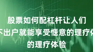 股票如何配杠杆让人们足不出户就能享受惬意的理疗体验