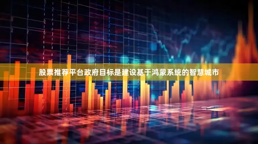 股票推荐平台政府目标是建设基于鸿蒙系统的智慧城市