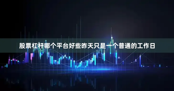 股票杠杆哪个平台好些昨天只是一个普通的工作日