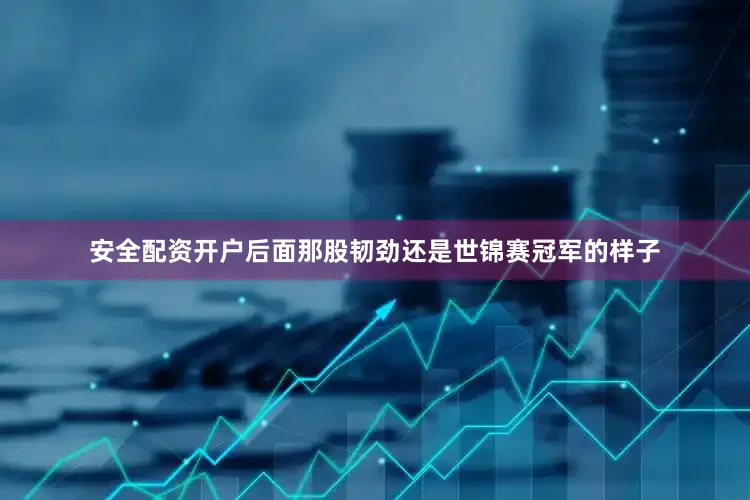 安全配资开户后面那股韧劲还是世锦赛冠军的样子