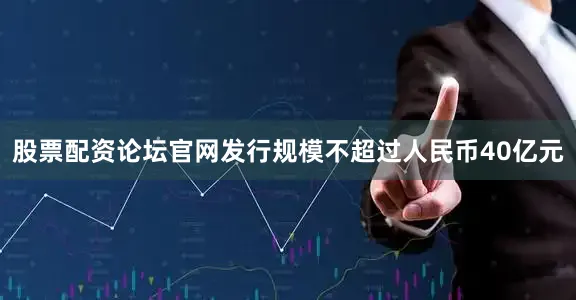 股票配资论坛官网发行规模不超过人民币40亿元