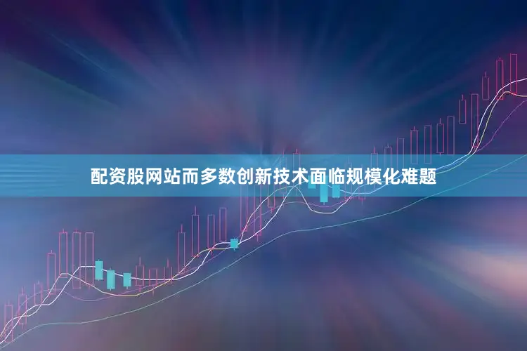 配资股网站而多数创新技术面临规模化难题