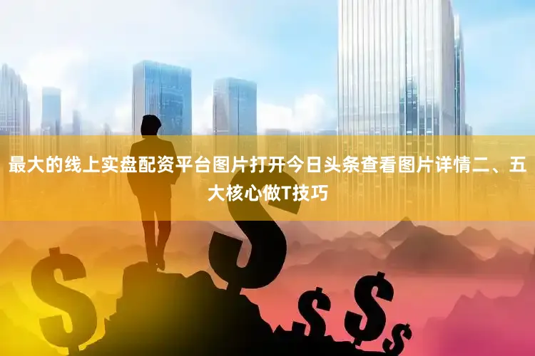 最大的线上实盘配资平台图片打开今日头条查看图片详情二、五大核心做T技巧