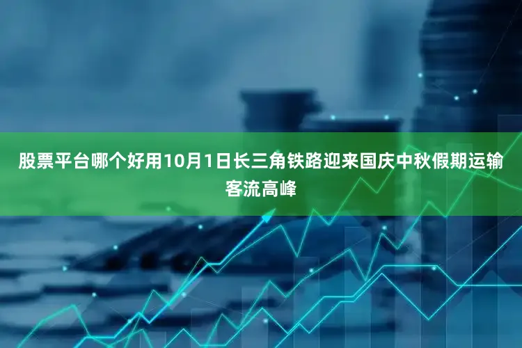 股票平台哪个好用10月1日长三角铁路迎来国庆中秋假期运输客流高峰
