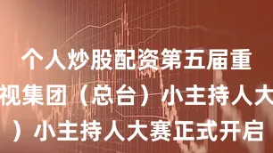 个人炒股配资第五届重庆广播电视集团(总台)小主持人大赛正式开启