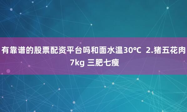 有靠谱的股票配资平台吗和面水温30℃ 2.猪五花肉 7kg 三肥七瘦