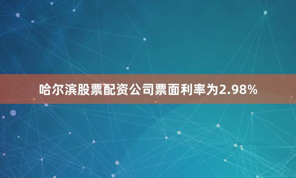 哈尔滨股票配资公司票面利率为2.98%