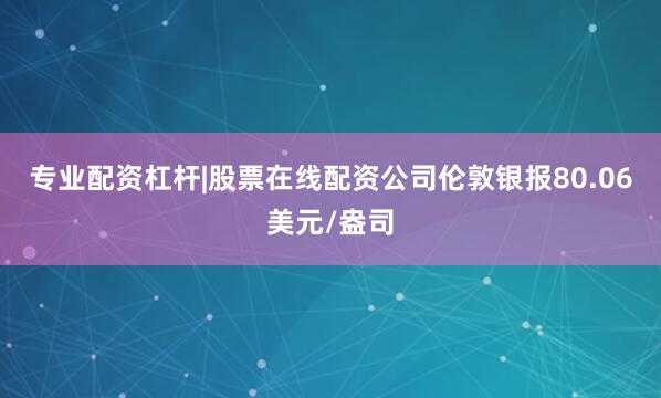 专业配资杠杆|股票在线配资公司伦敦银报80.06美元/盎司