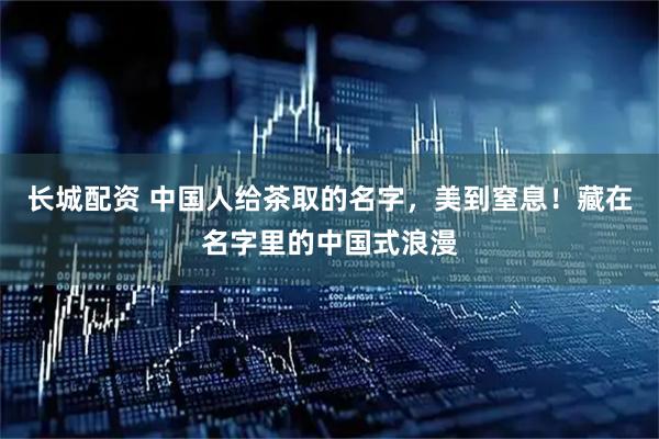 长城配资 中国人给茶取的名字，美到窒息！藏在名字里的中国式浪漫