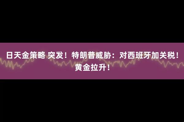 日天金策略 突发！特朗普威胁：对西班牙加关税！黄金拉升！