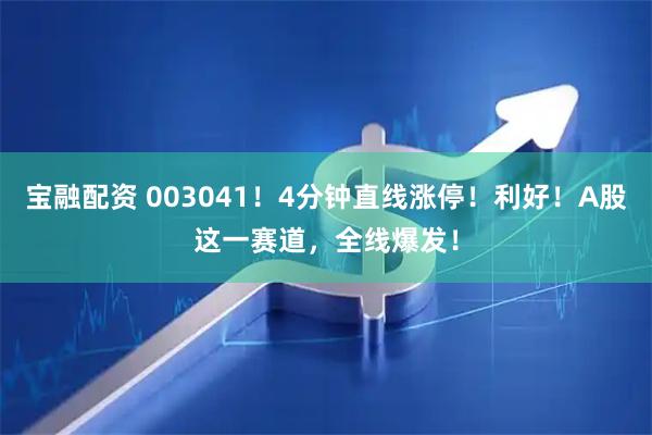 宝融配资 003041！4分钟直线涨停！利好！A股这一赛道，全线爆发！