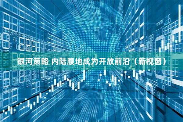 银河策略 内陆腹地成为开放前沿（新视窗）