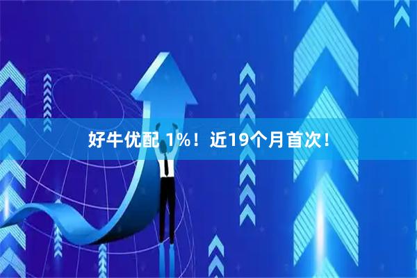 好牛优配 1%！近19个月首次！