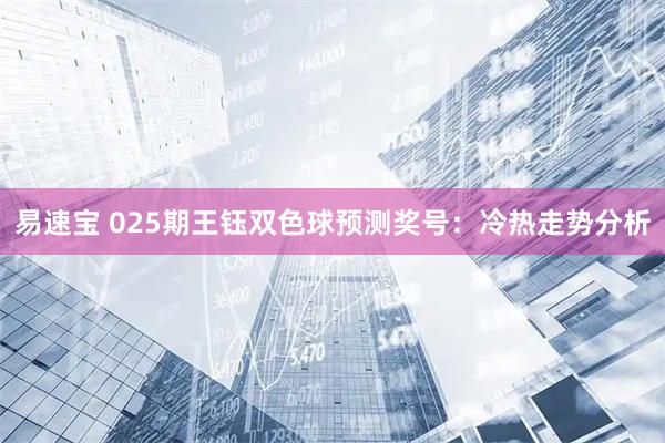 易速宝 025期王钰双色球预测奖号：冷热走势分析