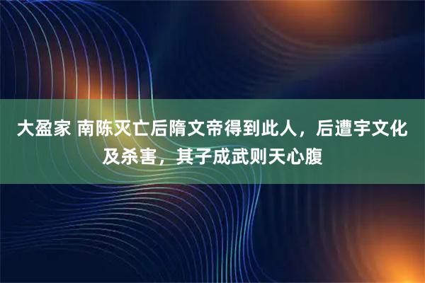 大盈家 南陈灭亡后隋文帝得到此人，后遭宇文化及杀害，其子成武则天心腹