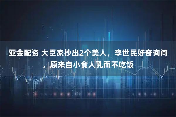 亚金配资 大臣家抄出2个美人，李世民好奇询问，原来自小食人乳而不吃饭