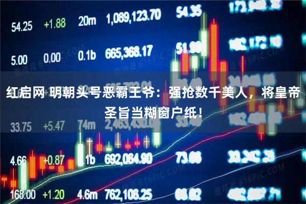 红启网 明朝头号恶霸王爷：强抢数千美人，将皇帝圣旨当糊窗户纸！