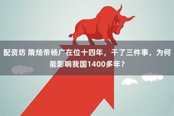 配资坊 隋炀帝杨广在位十四年，干了三件事，为何能影响我国1400多年？