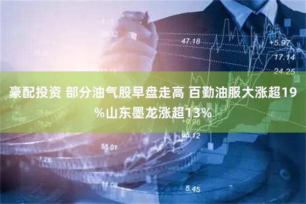 豪配投资 部分油气股早盘走高 百勤油服大涨超19%山东墨龙涨超13%