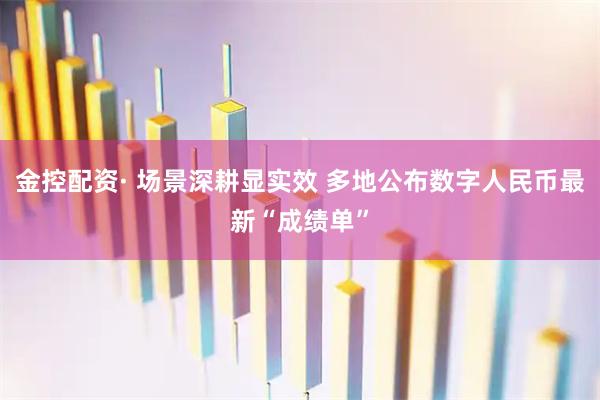 金控配资· 场景深耕显实效 多地公布数字人民币最新“成绩单”