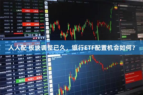 人人配 板块调整已久，银行ETF配置机会如何？