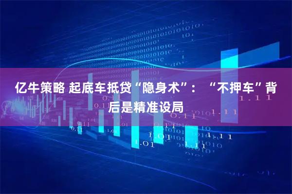 亿牛策略 起底车抵贷“隐身术”： “不押车”背后是精准设局