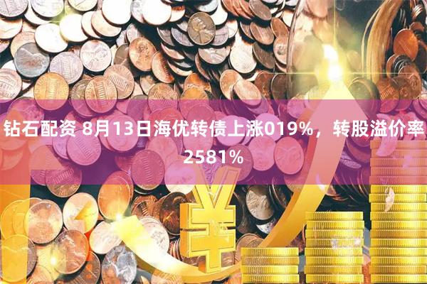 钻石配资 8月13日海优转债上涨019%，转股溢价率2581%