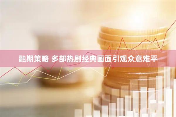 融期策略 多部热剧经典画面引观众意难平