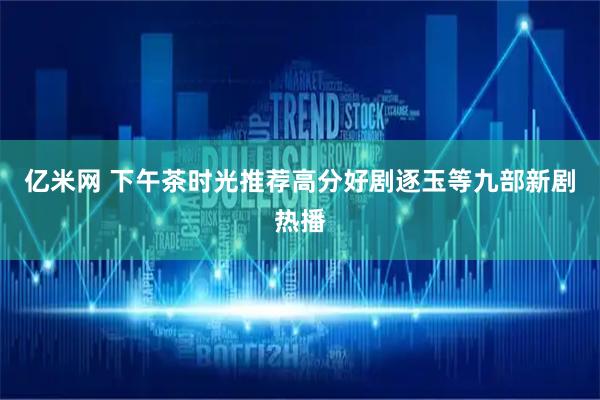 亿米网 下午茶时光推荐高分好剧逐玉等九部新剧热播
